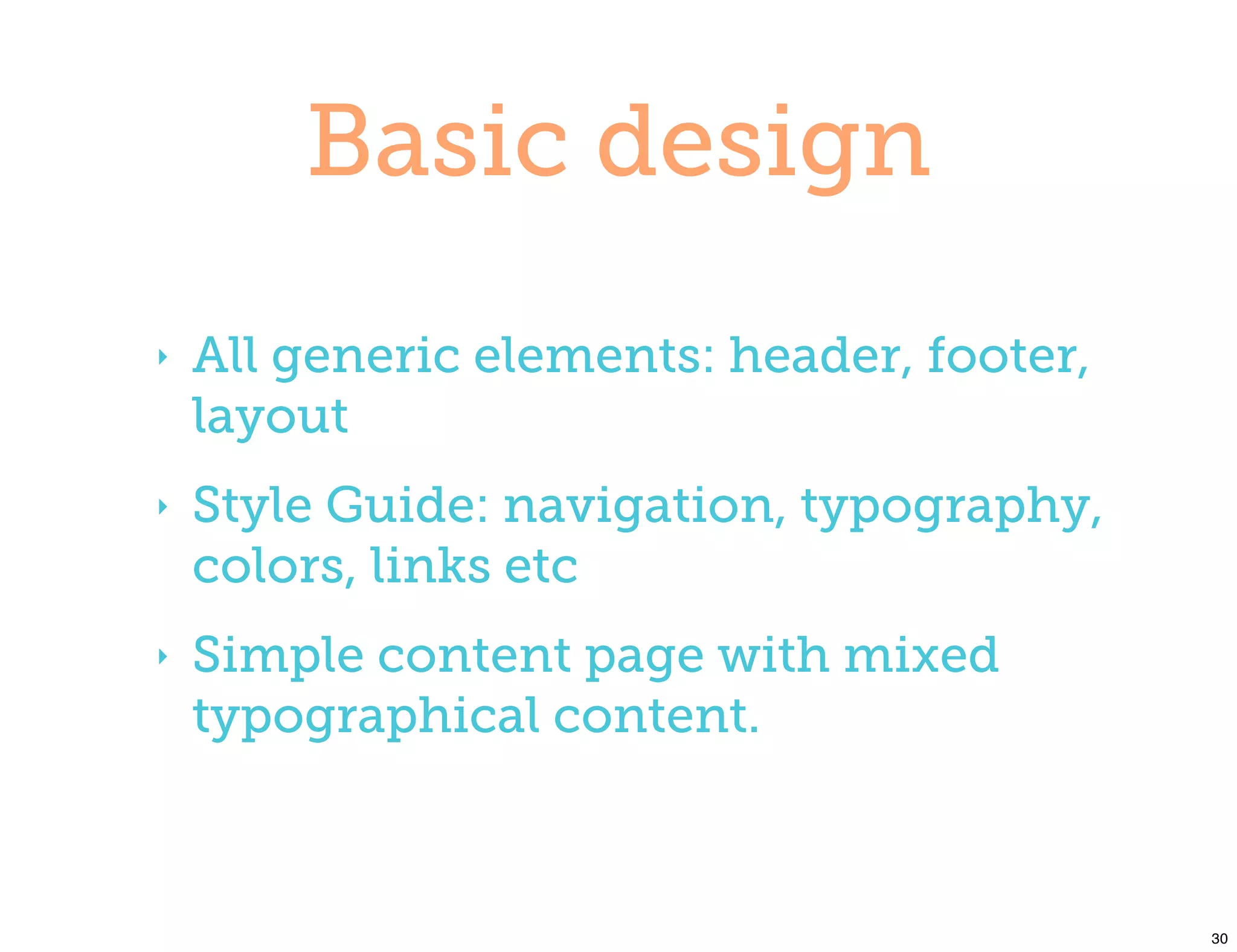 Basic design
‣   All generic elements: header, footer,
    layout
‣   Style Guide: navigation, typography,
    colors, links etc
‣   Simple content page with mixed
    typographical content.



                                            30
 