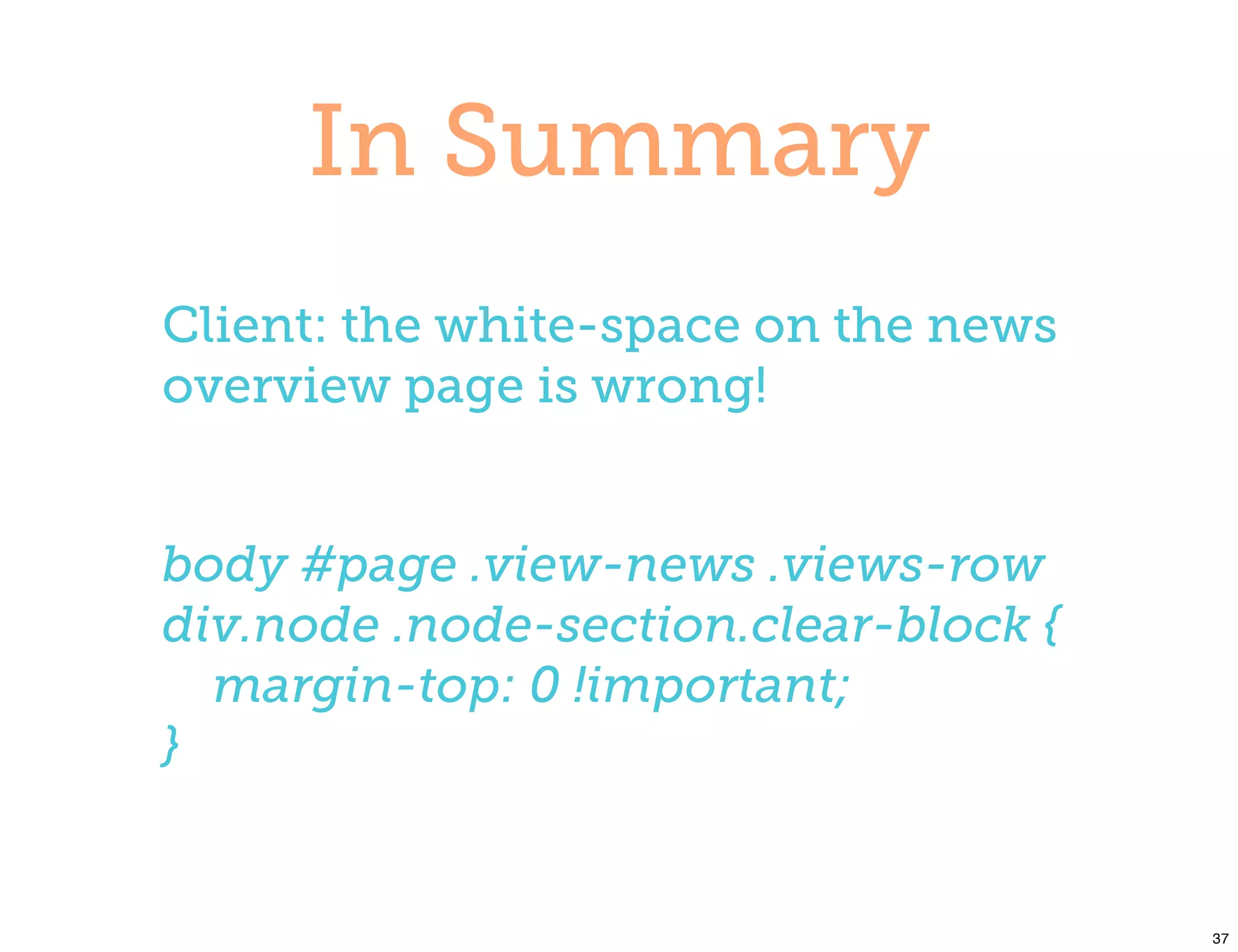 In Summary
Client: the white-space on the news
overview page is wrong!


body #page .view-news .views-row
div.node .node-section.clear-block {
  margin-top: 0 !important;
}


                                       37
 