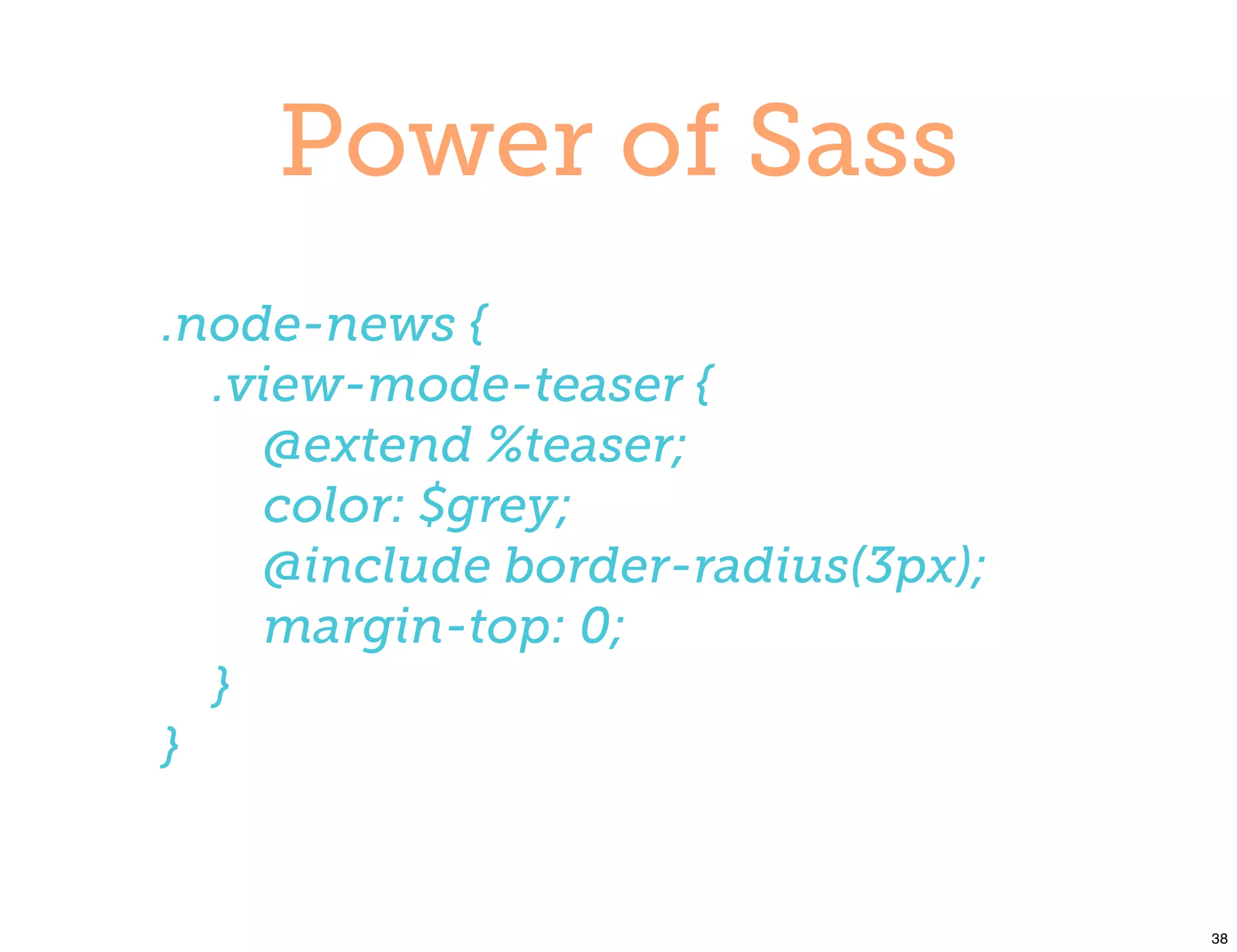 Power of Sass
.node-news {
  .view-mode-teaser {
    @extend %teaser;
    color: $grey;
    @include border-radius(3px);
    margin-top: 0;
  }
}


                                   38
 