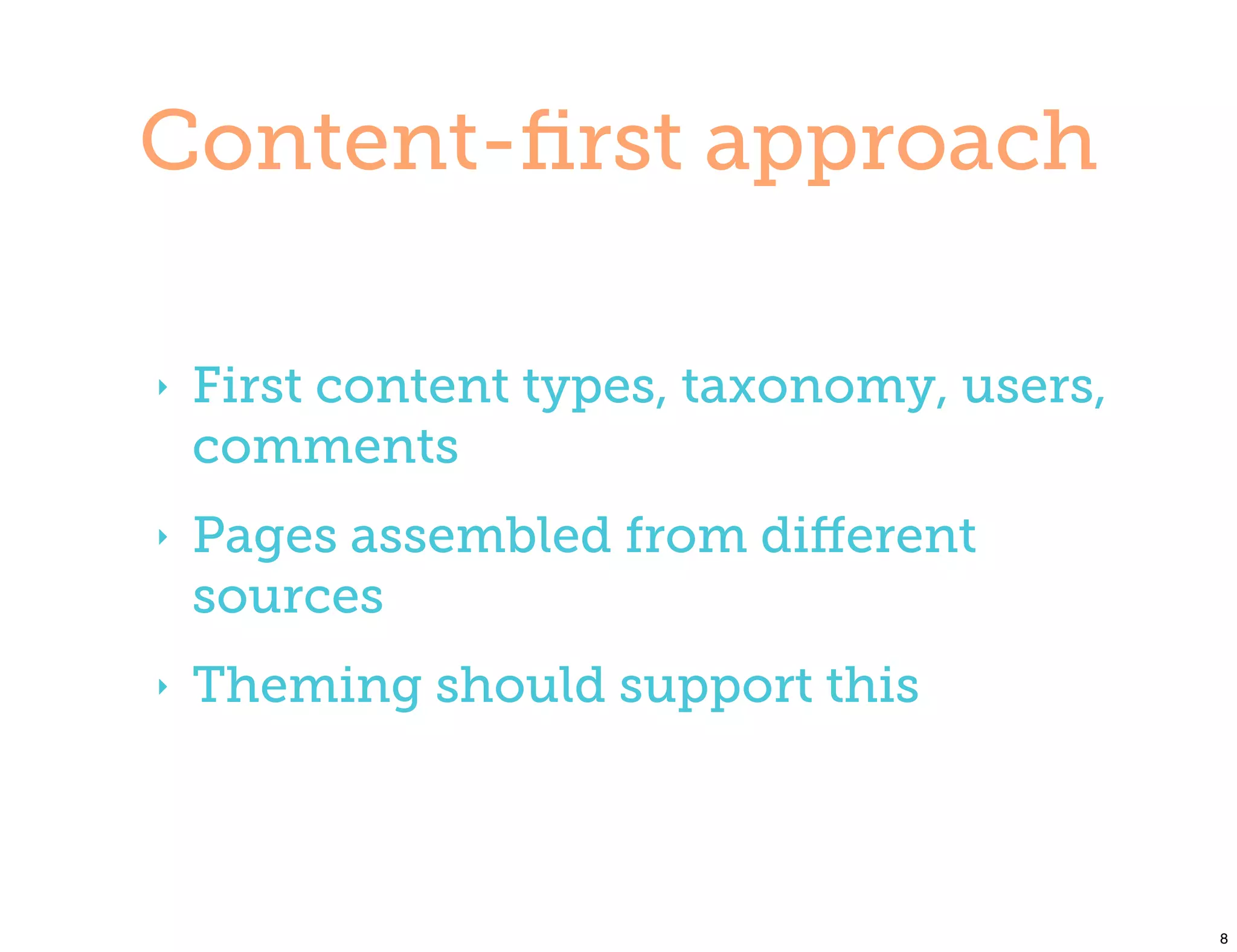 Content-ﬁrst approach

‣   First content types, taxonomy, users,
    comments
‣   Pages assembled from diﬀerent
    sources
‣   Theming should support this



                                            8
 