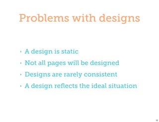 Problems with designs

‣   A design is static
‣   Not all pages will be designed
‣   Designs are rarely consistent
‣   A design reﬂects the ideal situation




                                           10
 