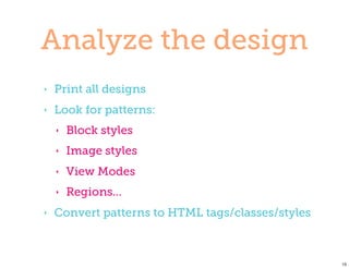 Analyze the design
‣   Print all designs
‣   Look for patterns:
    ‣   Block styles
    ‣   Image styles
    ‣   View Modes
    ‣   Regions...
‣   Convert patterns to HTML tags/classes/styles



                                                   15
 