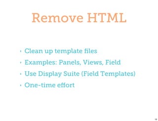Remove HTML

‣   Clean up template ﬁles
‣   Examples: Panels, Views, Field
‣   Use Display Suite (Field Templates)
‣   One-time eﬀort




                                          18
 