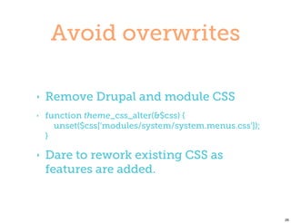 Avoid overwrites

‣   Remove Drupal and module CSS
‣   function theme_css_alter(&$css) {
      unset($css['modules/system/system.menus.css']);
    }

‣   Dare to rework existing CSS as
    features are added.



                                                        26
 
