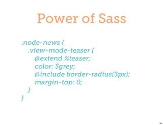 Power of Sass
.node-news {
  .view-mode-teaser {
    @extend %teaser;
    color: $grey;
    @include border-radius(3px);
    margin-top: 0;
  }
}


                                   34
 