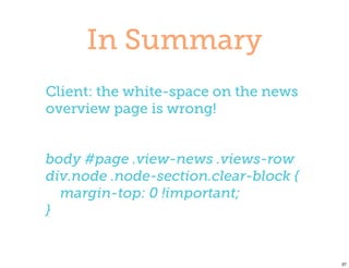 In Summary
Client: the white-space on the news
overview page is wrong!


body #page .view-news .views-row
div.node .node-section.clear-block {
  margin-top: 0 !important;
}


                                       37
 