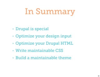 In Summary
‣   Drupal is special
‣   Optimize your design input
‣   Optimize your Drupal HTML
‣   Write maintainable CSS
‣   Build a maintainable theme



                                 39
 