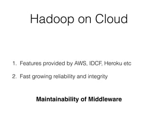 Hadoop on Cloud
1. Features provided by AWS, IDCF, Heroku etc
2. Fast growing reliability and integrity
Maintainability of Middleware
 