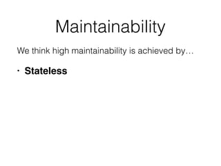 Maintainability
We think high maintainability is achieved by…
• Stateless
 