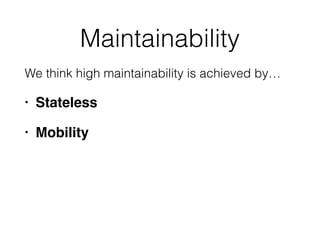 Maintainability
We think high maintainability is achieved by…
• Stateless
• Mobility
 