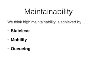 Maintainability
We think high maintainability is achieved by…
• Stateless
• Mobility
• Queueing
 