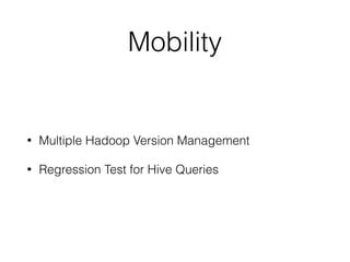 Mobility
• Multiple Hadoop Version Management
• Regression Test for Hive Queries
 
