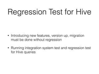 Regression Test for Hive
• Introducing new features, version up, migration 
must be done without regression
• Running integration system test and regression test
for Hive queries
 