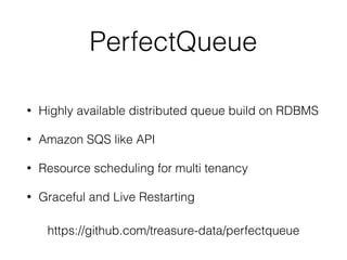 PerfectQueue
• Highly available distributed queue build on RDBMS
• Amazon SQS like API
• Resource scheduling for multi tenancy
• Graceful and Live Restarting
https://github.com/treasure-data/perfectqueue
 