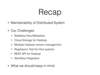 Recap
• Maintainability of Distributed System
• Our Challenges
• Stateless Hive Metastore
• Cloud Storage for Hadoop
• Multiple Hadoop version management
• Regression Test for Hive queries
• REST API for Hadoop
• Workﬂow Integration
• What we should keep in mind
 