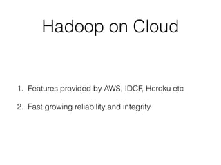 Hadoop on Cloud
1. Features provided by AWS, IDCF, Heroku etc
2. Fast growing reliability and integrity
 