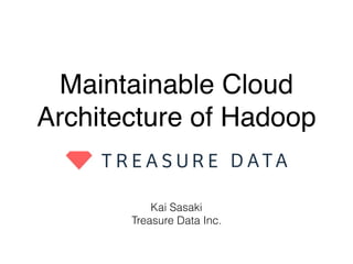 Maintainable Cloud
Architecture of Hadoop
Kai Sasaki
Treasure Data Inc.
 