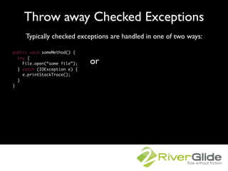Throw away Checked Exceptions
     Typically checked exceptions are handled in one of two ways:

public void someMethod() ...