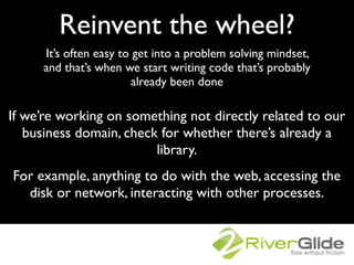 Reinvent the wheel?
     It’s often easy to get into a problem solving mindset,
     and that’s when we start writing code...