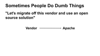 Sometimes People Do Dumb Things
"Let's migrate off this vendor and use an open
source solution"
Vendor Apache
 