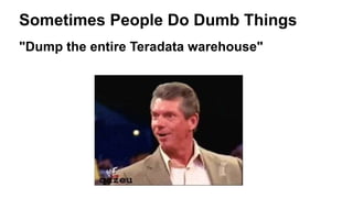 Sometimes People Do Dumb Things
"Dump the entire Teradata warehouse"
 