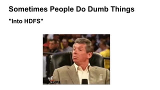 Sometimes People Do Dumb Things
"Into HDFS"
 