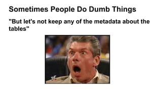 Sometimes People Do Dumb Things
"But let's not keep any of the metadata about the
tables"
 