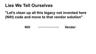 Lies We Tell Ourselves
"Let's clean up all this legacy not invented here
(NIH) code and move to that vendor solution"
NIH Vendor
 