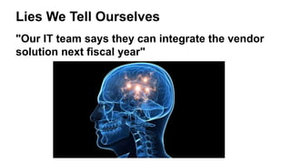 Lies We Tell Ourselves
"Our IT team says they can integrate the vendor
solution next fiscal year"
 