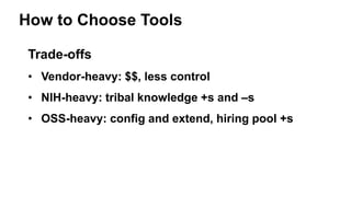 How to Choose Tools
Trade-offs
• Vendor-heavy: $$, less control
• NIH-heavy: tribal knowledge +s and –s
• OSS-heavy: config and extend, hiring pool +s
 
