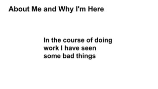 About Me and Why I'm Here
In the course of doing
work I have seen
some bad things
 