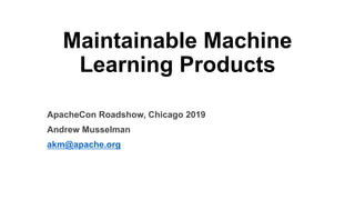 Maintainable Machine
Learning Products
ApacheCon Roadshow, Chicago 2019
Andrew Musselman
akm@apache.org
 
