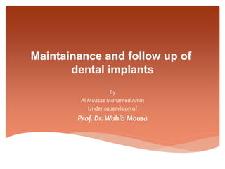 Maintainance and follow up of
dental implants
By
Al Moataz Mohamed Amin
Under supervision of
Prof. Dr. Wahib Mousa
 