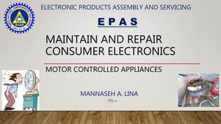 MAINTAIN AND REPAIR
CONSUMER ELECTRONICS
MOTOR CONTROLLED APPLIANCES
ELECTRONIC PRODUCTS ASSEMBLY AND SERVICING
E P A S
MANNASEH A. LINA
TVL-11
 