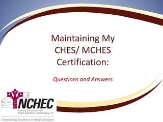 Maintaining My
CHES/ MCHES
Certification:
Questions and Answers
 