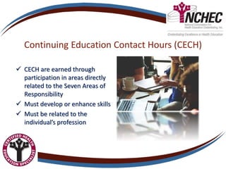 Continuing Education Contact Hours (CECH)
 CECH are earned through
participation in areas directly
related to the Seven Areas of
Responsibility
 Must develop or enhance skills
 Must be related to the
individual’s profession
 