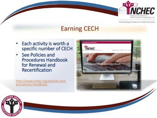 Earning CECH
• Each activity is worth a
specific number of CECH
• See Policies and
Procedures Handbook
for Renewal and
Recertification
http://www.nchec.org/policies-and-
procedures-handbook-
 
