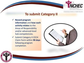 To submit Category II
 Record program
information and how each
activity relates to the
Areas of Responsibility
and/or advanced-level
Sub-competencies.
 Submit Category II CECH
Claim Form within 90 days
following program
completion.
 