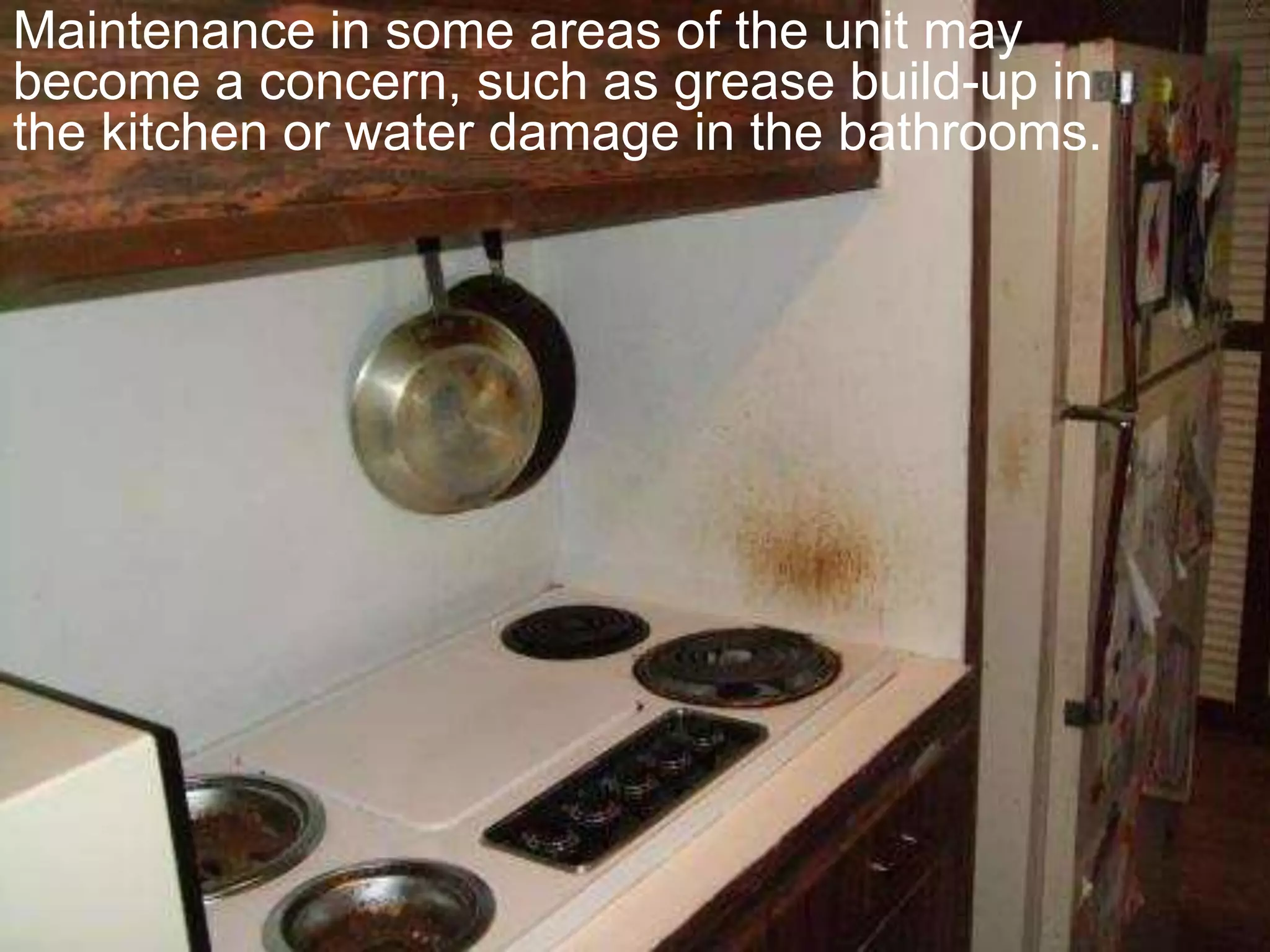 Maintenance in some areas of the unit may
become a concern, such as grease build-up in
the kitchen or water damage in the bathrooms.
 