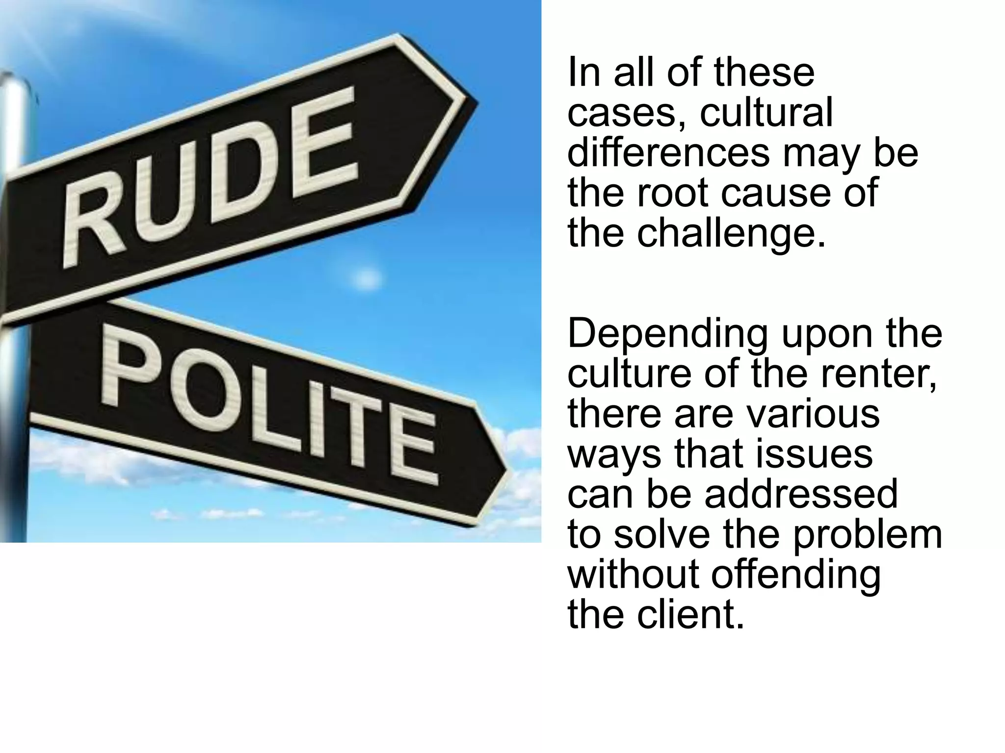 In all of these
cases, cultural
differences may be
the root cause of
the challenge.
Depending upon the
culture of the renter,
there are various
ways that issues
can be addressed
to solve the problem
without offending
the client.
 