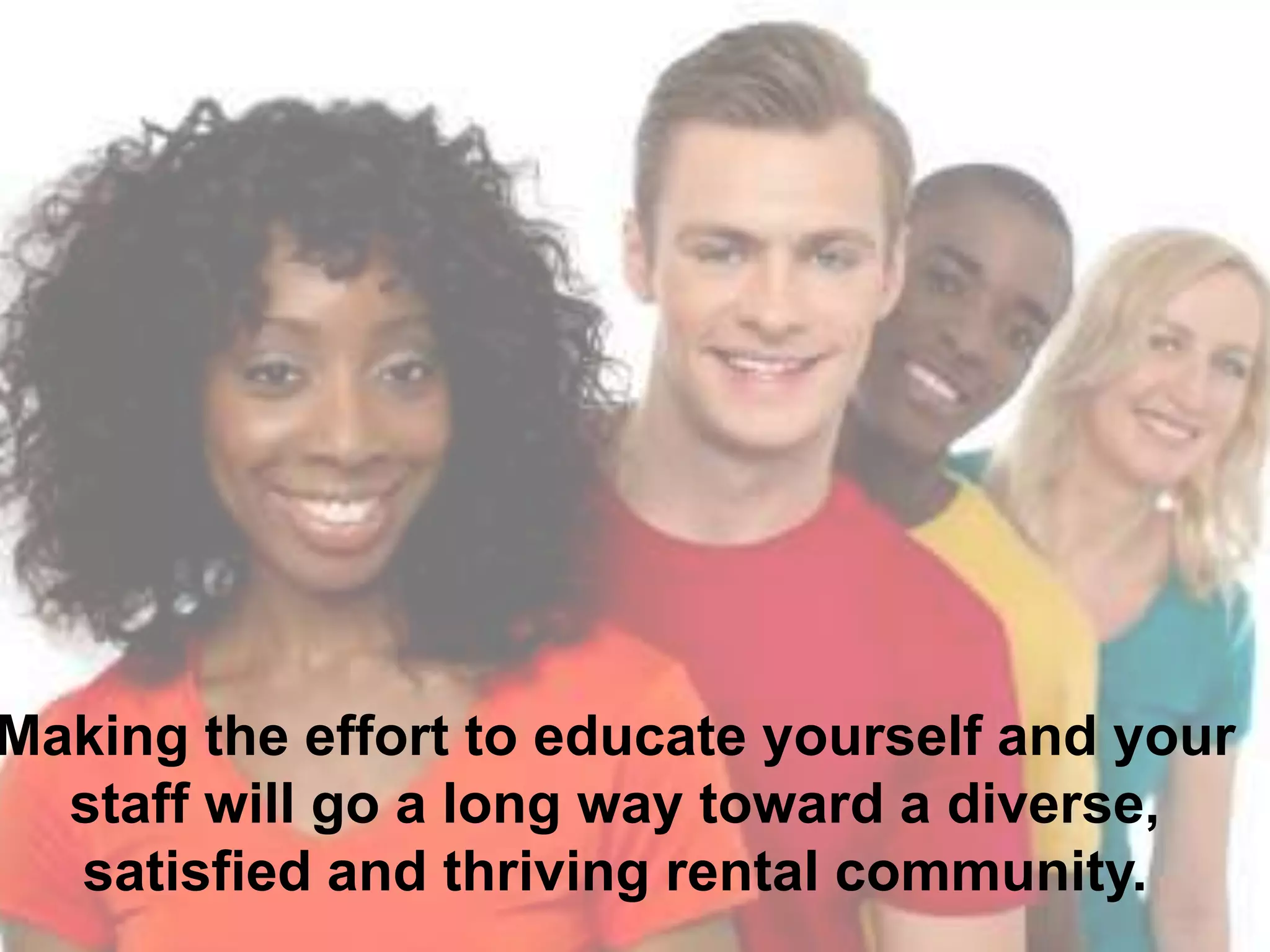 Making the effort to educate yourself and
your staff will go a long way toward a diverse,
satisfied and thriving rental community.
 