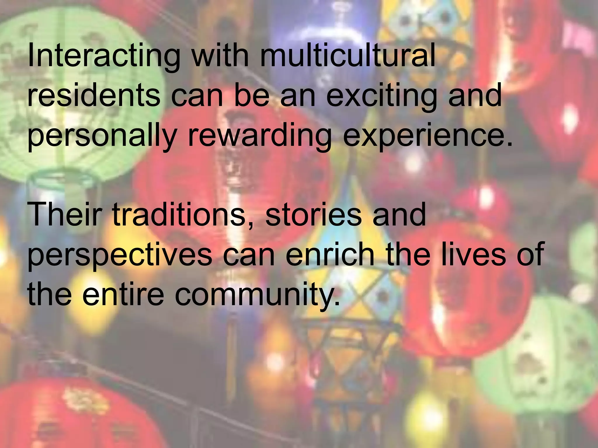 Interacting with multicultural
residents can be an exciting and
personally rewarding experience.
Their traditions, stories and
perspectives can enrich the lives of
the entire community.
 