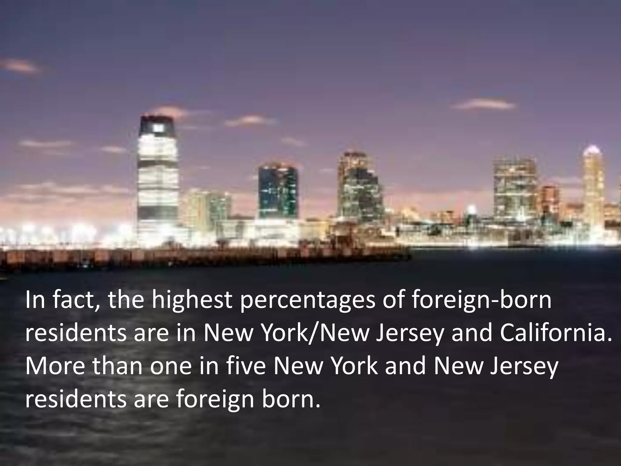 In fact, the highest percentages of foreign-born
residents are in New York/New Jersey and California.
More than one in five New York and New Jersey
residents are foreign born.
 