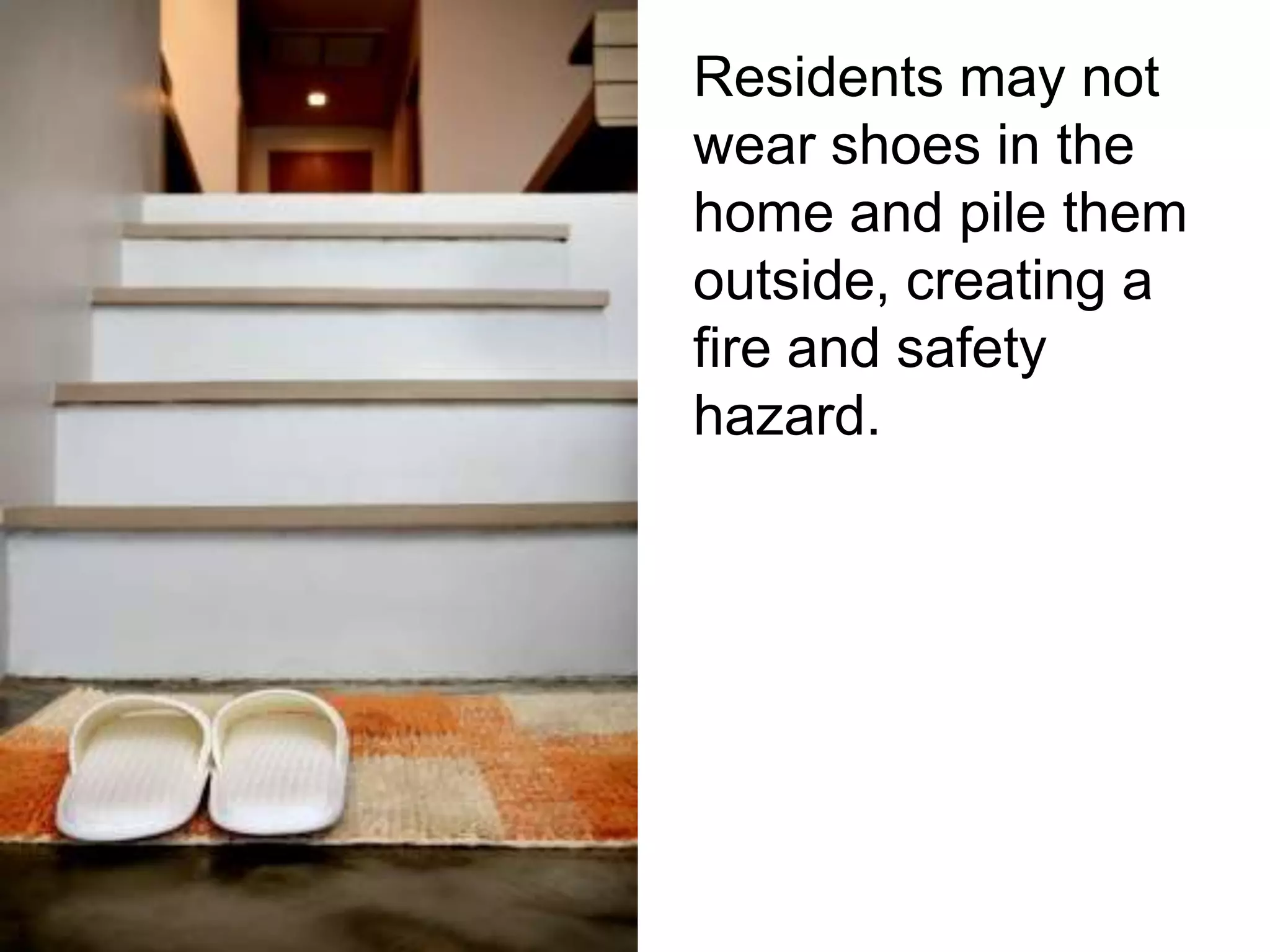 Residents may not
wear shoes in the
home and pile them
outside, creating a
fire and safety
hazard.
 