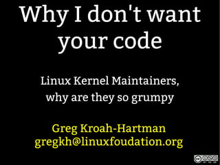 Why I don't want
your code
Linux Kernel Maintainers,
why are they so grumpy
Greg Kroah-Hartman
gregkh@linuxfoudation.org
 