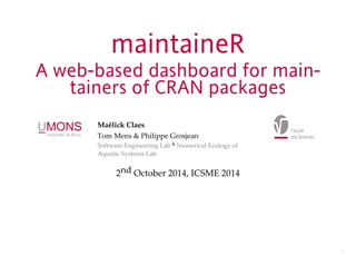 maintaineR 
A web-based dashboard for main-tainers 
of CRAN packages 
Maëlick(Claes 
Tom$Mens$&$Philippe$Grosjean 
&$ 
Software$Engineering$Lab$ Numerical$Ecology$of 
Aquatic$Systems$Lab 
2nd$October$2014,$ICSME$2014 
2 
 
