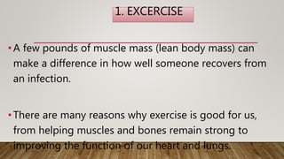 1. EXCERCISE
•A few pounds of muscle mass (lean body mass) can
make a difference in how well someone recovers from
an infection.
•There are many reasons why exercise is good for us,
from helping muscles and bones remain strong to
improving the function of our heart and lungs.
 