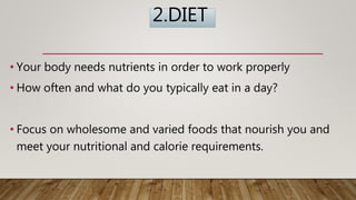 2.DIET
• Your body needs nutrients in order to work properly
• How often and what do you typically eat in a day?
• Focus on wholesome and varied foods that nourish you and
meet your nutritional and calorie requirements.
 