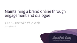 The Chat Shop
Real people. Real conversations.
Maintaining a brand online through
engagement and dialogue
CIPR – The Wild Wild Web
Jonny Everett
 