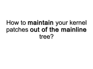 How toHow to maintainmaintain your kernelyour kernel
patchespatches out of the mainlineout of the mainline
tree?tree?
 